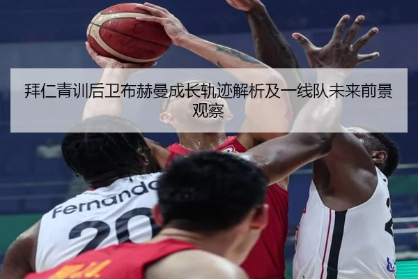拜仁青训后卫布赫曼成长轨迹解析及一线队未来前景观察
