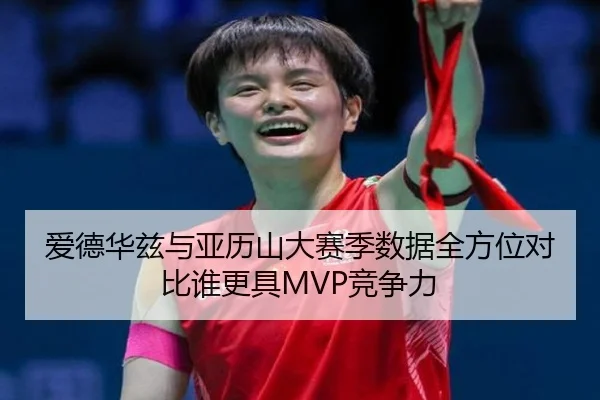 爱德华兹与亚历山大赛季数据全方位对比谁更具MVP竞争力