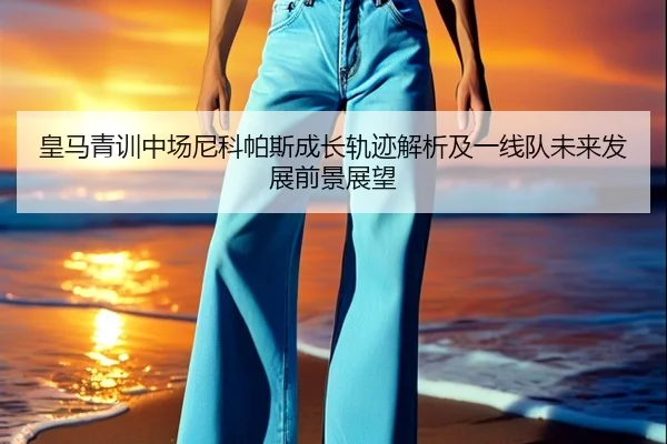 皇马青训中场尼科帕斯成长轨迹解析及一线队未来发展前景展望