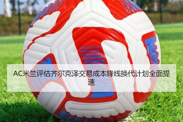 AC米兰评估齐尔克泽交易成本锋线换代计划全面提速