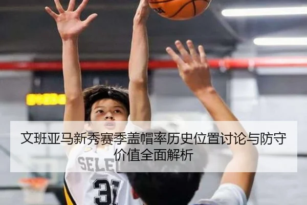 文班亚马新秀赛季盖帽率历史位置讨论与防守价值全面解析