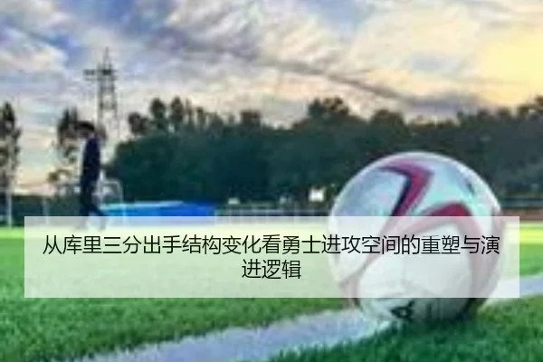 从库里三分出手结构变化看勇士进攻空间的重塑与演进逻辑