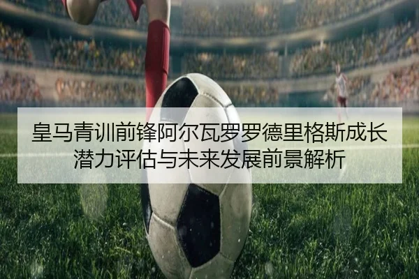 皇马青训前锋阿尔瓦罗罗德里格斯成长潜力评估与未来发展前景解析