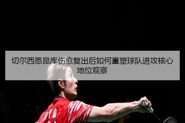 切尔西恩昆库伤愈复出后如何重塑球队进攻核心地位观察