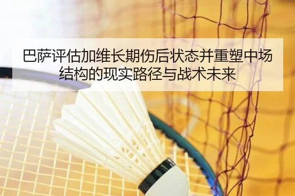巴萨评估加维长期伤后状态并重塑中场结构的现实路径与战术未来