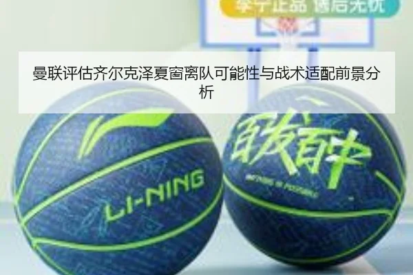曼联评估齐尔克泽夏窗离队可能性与战术适配前景分析