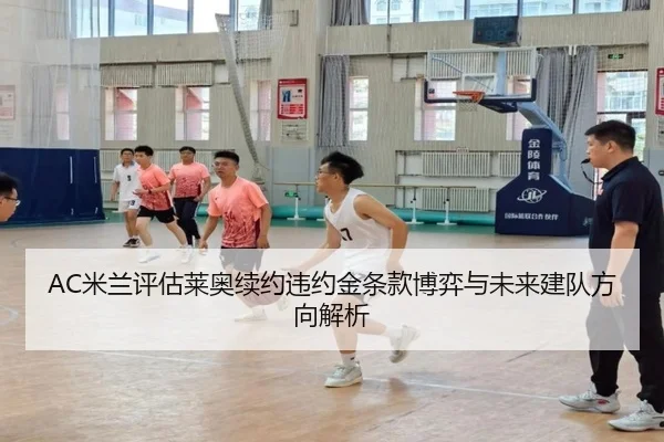 AC米兰评估莱奥续约违约金条款博弈与未来建队方向解析