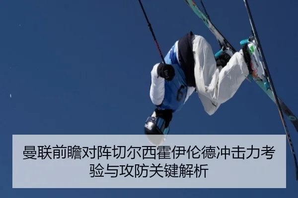 曼联前瞻对阵切尔西霍伊伦德冲击力考验与攻防关键解析