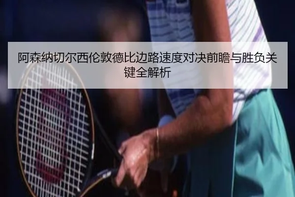 阿森纳切尔西伦敦德比边路速度对决前瞻与胜负关键全解析