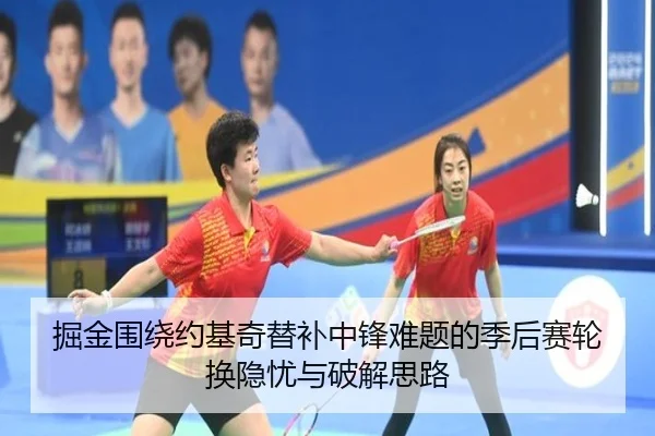 掘金围绕约基奇替补中锋难题的季后赛轮换隐忧与破解思路