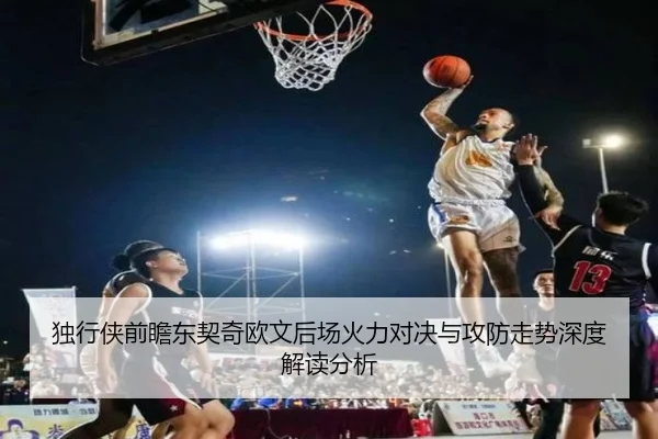 独行侠前瞻东契奇欧文后场火力对决与攻防走势深度解读分析
