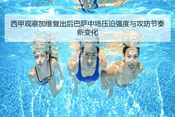 西甲观察加维复出后巴萨中场压迫强度与攻防节奏新变化