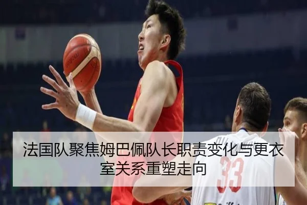法国队聚焦姆巴佩队长职责变化与更衣室关系重塑走向