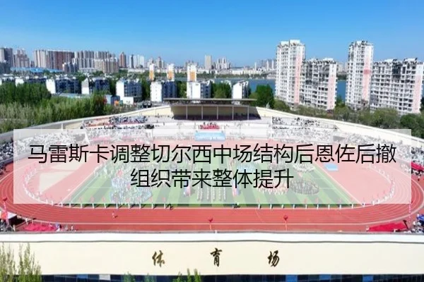 马雷斯卡调整切尔西中场结构后恩佐后撤组织带来整体提升