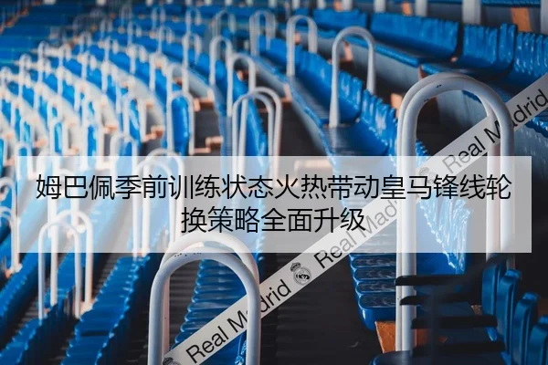 姆巴佩季前训练状态火热带动皇马锋线轮换策略全面升级