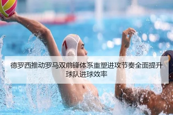 德罗西推动罗马双前锋体系重塑进攻节奏全面提升球队进球效率