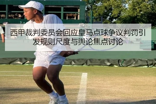 西甲裁判委员会回应皇马点球争议判罚引发规则尺度与舆论焦点讨论