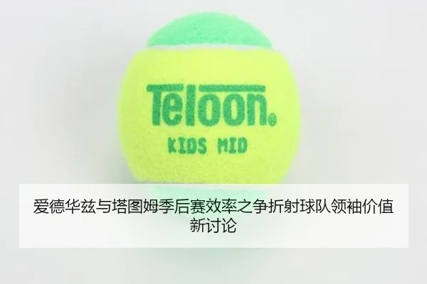 爱德华兹与塔图姆季后赛效率之争折射球队领袖价值新讨论