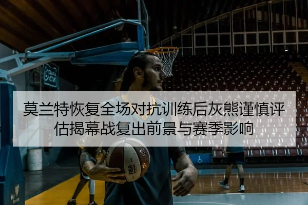 莫兰特恢复全场对抗训练后灰熊谨慎评估揭幕战复出前景与赛季影响
