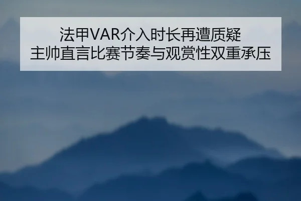 法甲VAR介入时长再遭质疑 主帅直言比赛节奏与观赏性双重承压